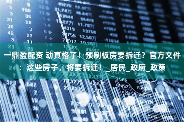 一鼎盈配资 动真格了！预制板房要拆迁？官方文件：这些房子，将要拆迁！_居民_政府_政策