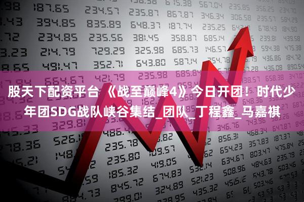 股天下配资平台 《战至巅峰4》今日开团！时代少年团SDG战队峡谷集结_团队_丁程鑫_马嘉祺