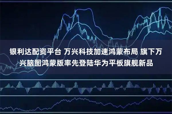 银利达配资平台 万兴科技加速鸿蒙布局 旗下万兴脑图鸿蒙版率先登陆华为平板旗舰新品