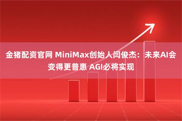 金猪配资官网 MiniMax创始人闫俊杰：未来AI会变得更普惠 AGI必将实现