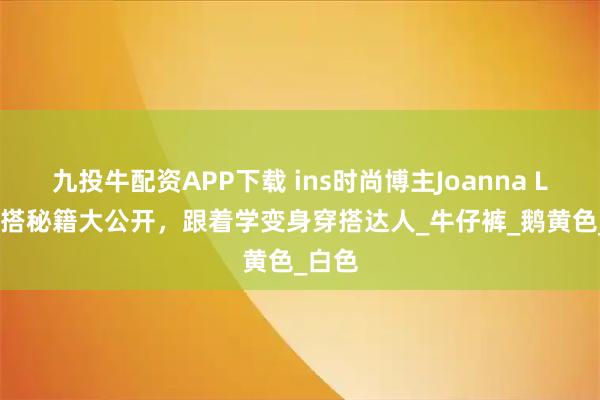 九投牛配资APP下载 ins时尚博主Joanna Lari穿搭秘籍大公开，跟着学变身穿搭达人_牛仔裤_鹅黄色_白色