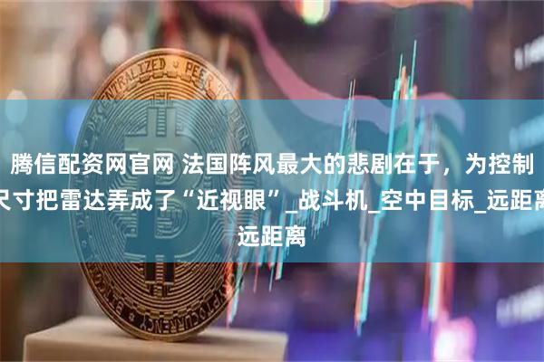 腾信配资网官网 法国阵风最大的悲剧在于，为控制尺寸把雷达弄成了“近视眼”_战斗机_空中目标_远距离