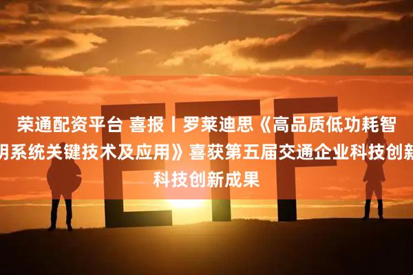 荣通配资平台 喜报丨罗莱迪思《高品质低功耗智慧照明系统关键技术及应用》喜获第五届交通企业科技创新成果