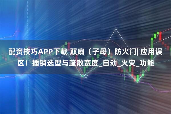 配资技巧APP下载 双扇（子母）防火门| 应用误区！插销选型与疏散宽度_自动_火灾_功能