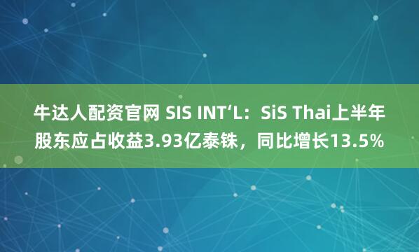 牛达人配资官网 SIS INT‘L：SiS Thai上半年股东应占收益3.93亿泰铢，同比增长13.5%