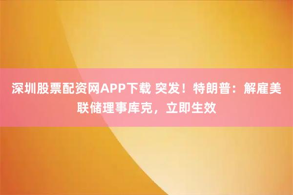深圳股票配资网APP下载 突发！特朗普：解雇美联储理事库克，立即生效