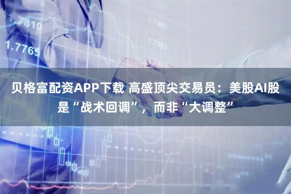 贝格富配资APP下载 高盛顶尖交易员：美股AI股是“战术回调”，而非“大调整”