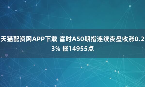 天猫配资网APP下载 富时A50期指连续夜盘收涨0.23% 报14955点