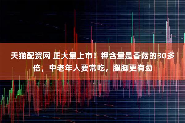 天猫配资网 正大量上市！钾含量是香菇的30多倍，中老年人要常吃，腿脚更有劲