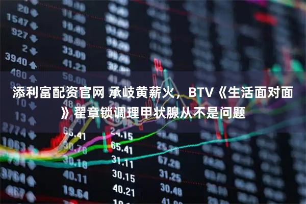 添利富配资官网 承岐黄薪火，BTV《生活面对面》翟章锁调理甲状腺从不是问题