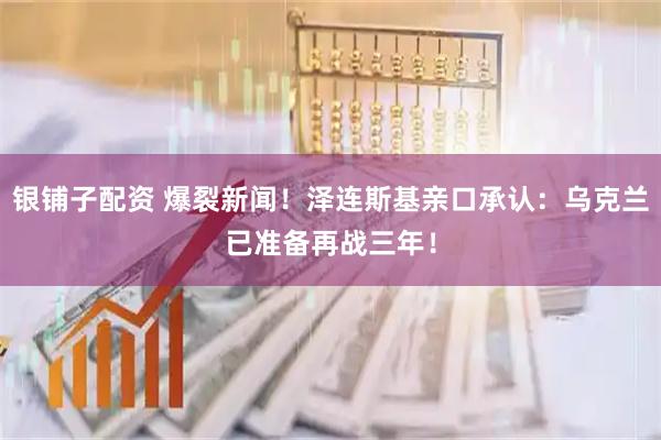 银铺子配资 爆裂新闻！泽连斯基亲口承认：乌克兰已准备再战三年！