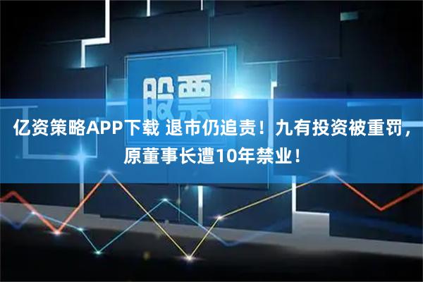 亿资策略APP下载 退市仍追责！九有投资被重罚，原董事长遭10年禁业！