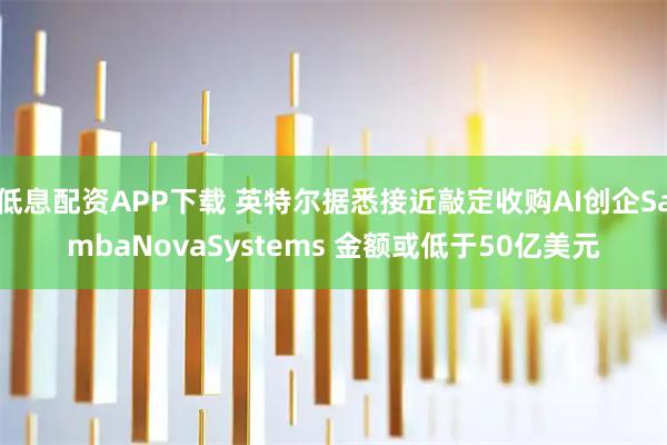低息配资APP下载 英特尔据悉接近敲定收购AI创企SambaNovaSystems 金额或低于50亿美元