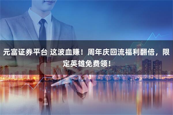 元富证券平台 这波血赚！周年庆回流福利翻倍，限定英雄免费领！