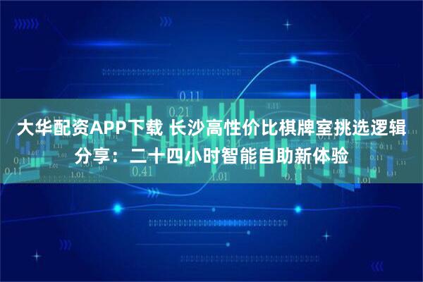 大华配资APP下载 长沙高性价比棋牌室挑选逻辑分享：二十四小时智能自助新体验