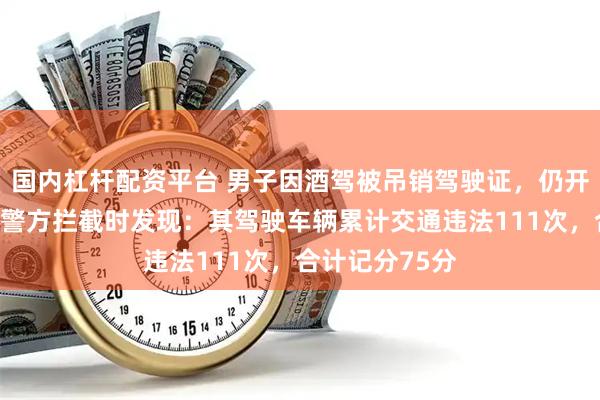 国内杠杆配资平台 男子因酒驾被吊销驾驶证，仍开车上路；台州警方拦截时发现：其驾驶车辆累计交通违法111次，合计记分75分