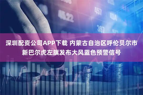深圳配资公司APP下载 内蒙古自治区呼伦贝尔市新巴尔虎左旗发布大风蓝色预警信号